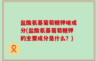 盐酸氨基葡萄糖钾啥成分(盐酸氨基葡萄糖钾的主要成分是什么？)