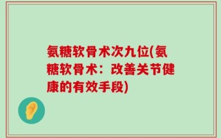 氨糖软骨术次九位(氨糖软骨术：改善关节健康的有效手段)