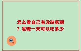 怎么看自己有没缺氨糖？氨糖一天可以吃多少