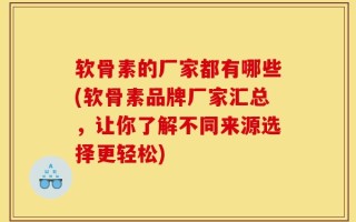 软骨素的厂家都有哪些(软骨素品牌厂家汇总，让你了解不同来源选择更轻松)