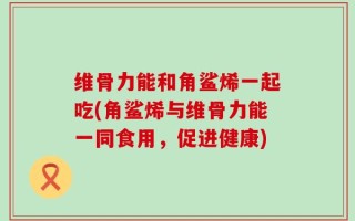 维骨力能和角鲨烯一起吃(角鲨烯与维骨力能一同食用，促进健康)