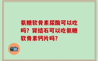 氨糖软骨素尿酸可以吃吗？肾结石可以吃氨糖软骨素钙片吗？