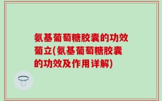氨基葡萄糖胶囊的功效葡立(氨基葡萄糖胶囊的功效及作用详解)