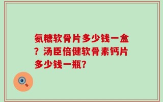 氨糖软骨片多少钱一盒？汤臣倍健软骨素钙片多少钱一瓶？