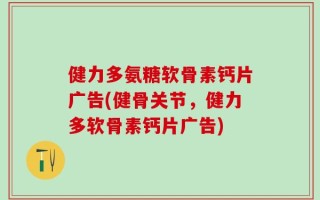 健力多氨糖软骨素钙片广告(健骨关节，健力多软骨素钙片广告)