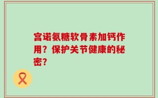 宫诺氨糖软骨素加钙作用？保护关节健康的秘密？