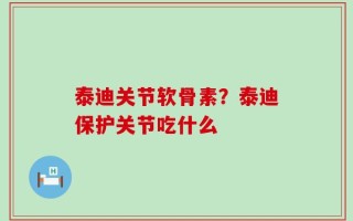 泰迪关节软骨素？泰迪保护关节吃什么