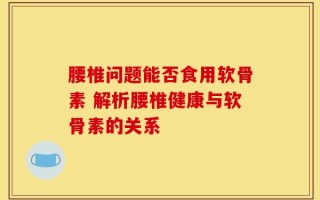腰椎问题能否食用软骨素 解析腰椎健康与软骨素的关系