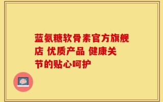 蓝氨糖软骨素官方旗舰店 优质产品 健康关节的贴心呵护