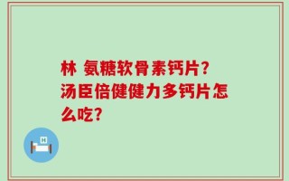 林 氨糖软骨素钙片？汤臣倍健健力多钙片怎么吃？