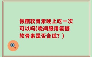 氨糖软骨素晚上吃一次可以吗(晚间服用氨糖软骨素是否合适？)