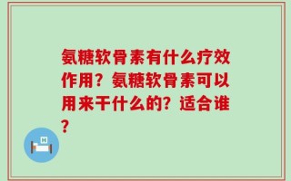 氨糖软骨素有什么疗效作用？氨糖软骨素可以用来干什么的？适合谁？