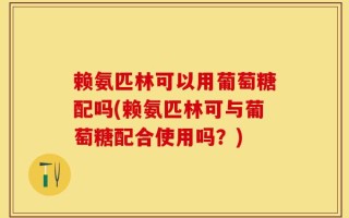 赖氨匹林可以用葡萄糖配吗(赖氨匹林可与葡萄糖配合使用吗？)