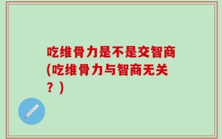 吃维骨力是不是交智商(吃维骨力与智商无关？)