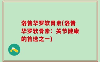 洛普华罗软骨素(洛普华罗软骨素：关节健康的首选之一)