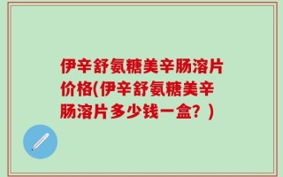 伊辛舒氨糖美辛肠溶片价格(伊辛舒氨糖美辛肠溶片多少钱一盒？)