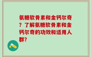 氨糖软骨素和金钙尔奇？了解氨糖软骨素和金钙尔奇的功效和适用人群？