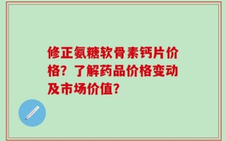 修正氨糖软骨素钙片价格？了解药品价格变动及市场价值？