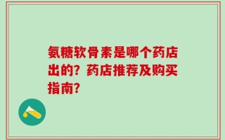 氨糖软骨素是哪个药店出的？药店推荐及购买指南？
