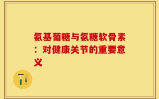氨基葡糖与氨糖软骨素：对健康关节的重要意义