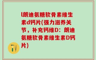 l朗迪氨糖软骨素维生素d钙片(强力滋养关节，补充钙维D：朗迪氨糖软骨素维生素D钙片)