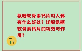 氨糖软骨素钙片对人体有什么好处？详解氨糖软骨素钙片的功效与作用？