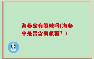 海参含有氨糖吗(海参中是否含有氨糖？)