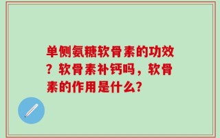单侧氨糖软骨素的功效？软骨素补钙吗，软骨素的作用是什么？