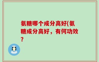 氨糖哪个成分高好(氨糖成分高好，有何功效？