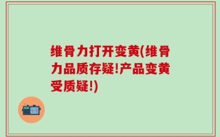维骨力打开变黄(维骨力品质存疑!产品变黄受质疑!)