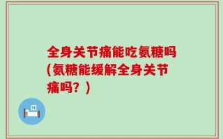 全身关节痛能吃氨糖吗(氨糖能缓解全身关节痛吗？)
