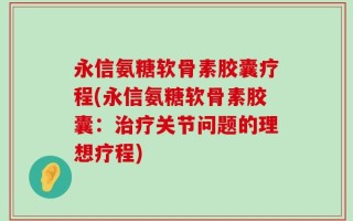 永信氨糖软骨素胶囊疗程(永信氨糖软骨素胶囊：治疗关节问题的理想疗程)