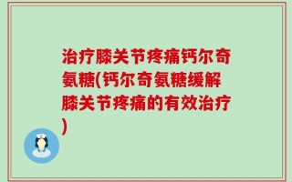 治疗膝关节疼痛钙尔奇氨糖(钙尔奇氨糖缓解膝关节疼痛的有效治疗)