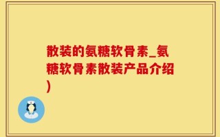 散装的氨糖软骨素_氨糖软骨素散装产品介绍)