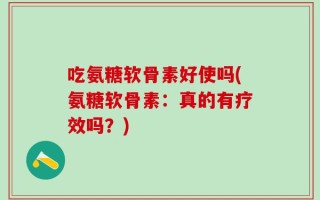 吃氨糖软骨素好使吗(氨糖软骨素：真的有疗效吗？)
