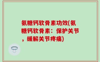 氨糖钙软骨素功效(氨糖钙软骨素：保护关节，缓解关节疼痛)