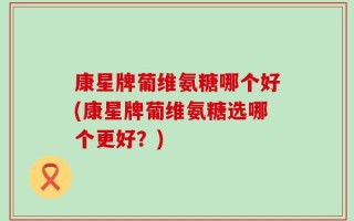 康星牌葡维氨糖哪个好(康星牌葡维氨糖选哪个更好？)