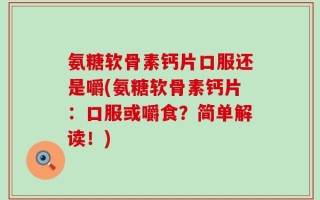 氨糖软骨素钙片口服还是嚼(氨糖软骨素钙片：口服或嚼食？简单解读！)