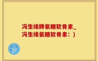 冯生缘牌氨糖软骨素_冯生缘氨糖软骨素：)