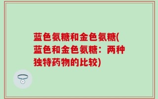 蓝色氨糖和金色氨糖(蓝色和金色氨糖：两种独特药物的比较)