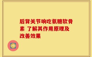 后背关节响吃氨糖软骨素 了解其作用原理及改善效果