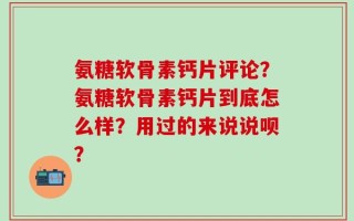 氨糖软骨素钙片评论？氨糖软骨素钙片到底怎么样？用过的来说说呗？