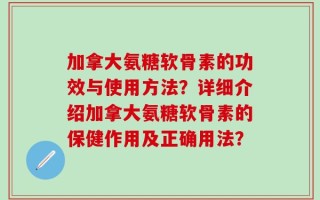 加拿大氨糖软骨素的功效与使用方法？详细介绍加拿大氨糖软骨素的保健作用及正确用法？