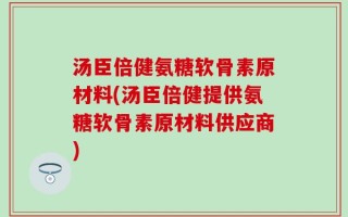 汤臣倍健氨糖软骨素原材料(汤臣倍健提供氨糖软骨素原材料供应商)