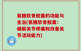 氨糖软骨胶囊的功能与主治(氨糖软骨胶囊：缓解关节疼痛和改善关节活动能力)