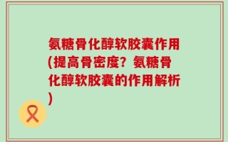 氨糖骨化醇软胶囊作用(提高骨密度？氨糖骨化醇软胶囊的作用解析)