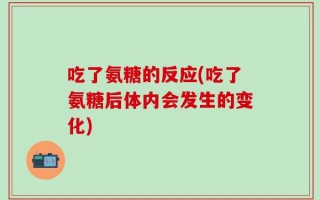 吃了氨糖的反应(吃了氨糖后体内会发生的变化)