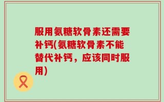 服用氨糖软骨素还需要补钙(氨糖软骨素不能替代补钙，应该同时服用)