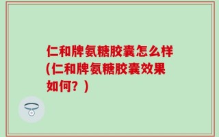 仁和牌氨糖胶囊怎么样(仁和牌氨糖胶囊效果如何？)