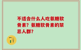 不适合什么人吃氨糖软骨素？氨糖软骨素的禁忌人群？